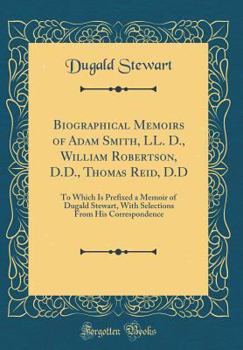Hardcover Biographical Memoirs of Adam Smith, LL. D., William Robertson, D.D., Thomas Reid, D.D: To Which Is Prefixed a Memoir of Dugald Stewart, with Selection Book