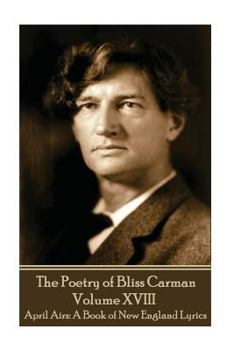The Poetry of Bliss Carman - Volume XVIII : April Airs: a Book of New England Lyrics
