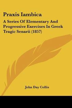 Praxis Iambica [microform]: a Series of Elementary and Progressive Exercises in Greek Tragic Senarii; Collis, John Day,