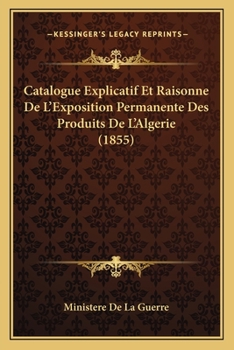 Catalogue Explicatif Et Raisonne De L'Exposition Permanente Des Produits De L'Algerie (1855)