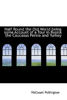 Half Round the Old World being some Account of a Tour in Russia the Caucasus Persia and Turkey