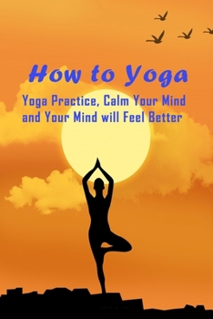 Paperback How to Yoga: Yoga Practice, Calm Your Mind and Your Mind will Feel Better: Yoga for Beginner Book