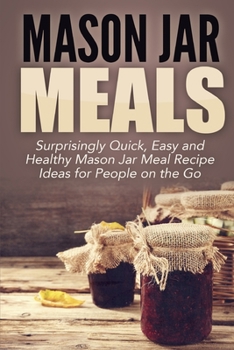 Paperback Mason Jar Meals: Surprisingly Quick, Easy and Healthy Mason Jar Meal Recipe Ideas for People on the Go Book