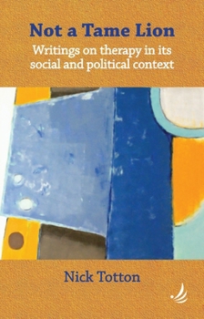 Not a Tame Lion: Writings on Therapy and Its Social and Political Contexts