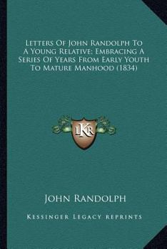 Letters of John Randolph to a Young Relative; Embracing a Seletters of John Randolph to a Young Relative; Embracing a Series of Years from Early Youth to Mature Manhood (1834) Ries of Years from Early