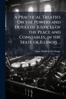 A Practical Treaties On the Powers and Duties of Justices of the Peace and Constables, in the State of Illinois ...: Also, a Collection of Original and Selected Forms ...