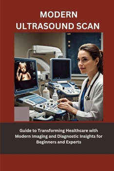 MODERN ULTRASOUND SCAN: Guide to Transforming Healthcare with Modern Imaging and Diagnostic Insights for Beginners and Experts