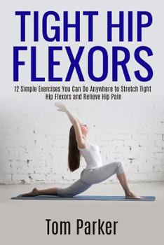 Paperback Tight Hip Flexors: 12 Simple Exercises You Can Do Anywhere to Stretch Tight Hip Flexors and Relieve Hip Pain Book
