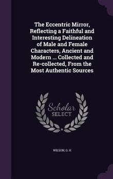 Hardcover The Eccentric Mirror, Reflecting a Faithful and Interesting Delineation of Male and Female Characters, Ancient and Modern ... Collected and Re-collect Book