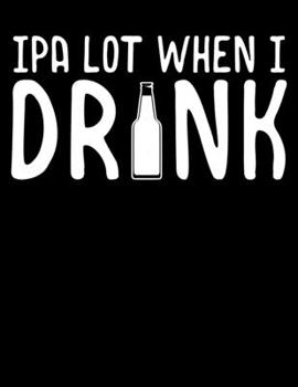 IPA Lot When I Drink: Cute IPA Lot When I Drink Beer Drinking Blank Sketchbook to Draw and Paint (110 Empty Pages, 8.5" x 11")