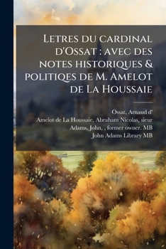 Letres du cardinal d'Ossat: avec des notes historiques & politiqes de M. Amelot de La Houssaie