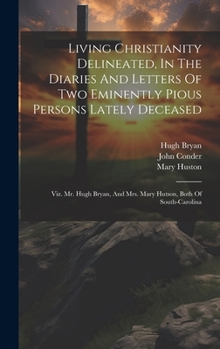 Hardcover Living Christianity Delineated, In The Diaries And Letters Of Two Eminently Pious Persons Lately Deceased: Viz. Mr. Hugh Bryan, And Mrs. Mary Hutson, Book