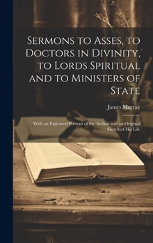 Hardcover Sermons to Asses, to Doctors in Divinity, to Lords Spiritual and to Ministers of State: With an Engraved Portrait of the Author and an Original Sketch Book