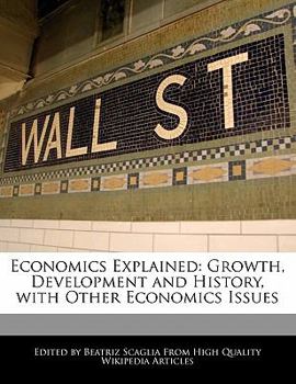 Economics Explained : Growth, Development and History, with Other Economics Issues