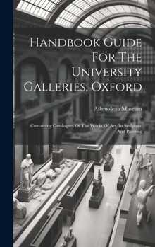 Handbook Guide For The University Galleries, Oxford: Containing Catalogues Of The Works Of Art, In Sculpture And Painting