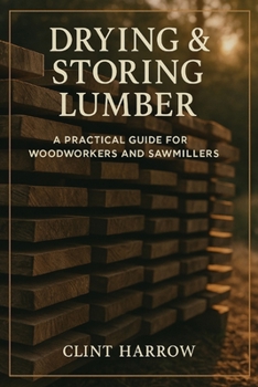 Drying & Storing Lumber: A Practical Guide for Woodworkers and Sawmillers: Master the Missing Step Between Milling and Building