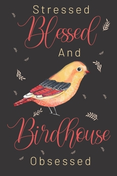 Stressed Blessed and Birdhouse obsessed: Bird gifts for women,and men: blank Lined notebook/Journal.