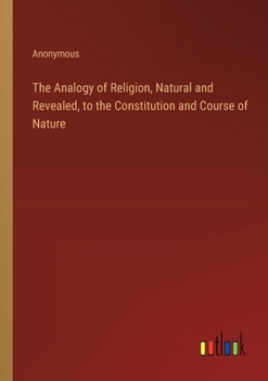The Analogy Of Religion: Natural And Revealed, To The Constitution And Course Of Nature