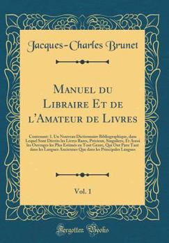 Manuel Du Libraire Et de l'Amateur de Livres, Vol. 1: Contenant: 1. Un Nouveau Dictionnaire Bibliographique, Dans Lequel Sont D�crits Les Livres Rares, Pr�cieux, Singuliers, Et Aussi Les Ouvrages Les 
