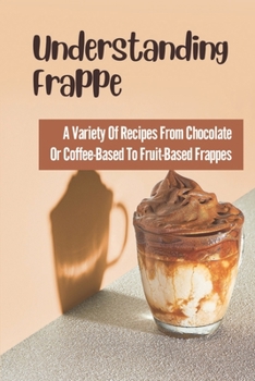 Paperback Understanding Frappe: A Variety Of Recipes From Chocolate Or Coffee-Based To Fruit-Based Frappes: Recipes From Chocolate Book