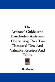 Paperback The Artizans' Guide And Everybody's Assistant: Containing Over Two Thousand New And Valuable Receipts And Tables Book