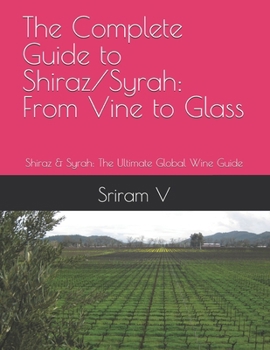 The Complete Guide to Shiraz/Syrah: From Vine to Glass: Shiraz & Syrah: The Ultimate Global Wine Guide
