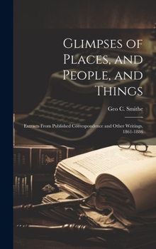 Hardcover Glimpses of Places, and People, and Things: Extracts From Published Correspondence and Other Writings, 1861-1886 Book