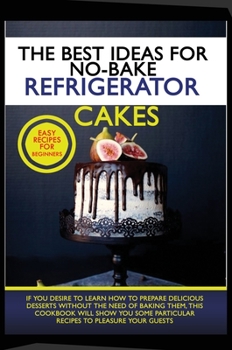 Hardcover The Best Ideas for No-Bake Refrigerator Cakes: If You Desire to Learn How to Prepare Delicious Desserts Without the Need of Baking Them, This Cookbook Book