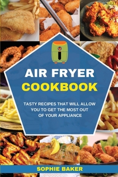 Air Fryer Cookbook: Tasty Recipes that Will Allow You to Get the Most Out of Your Appliance