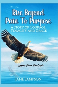 Paperback Rise Beyond Pain to Purpose: A Story of Courage, Tenacity and Grace. Lessons from the Eagle Book