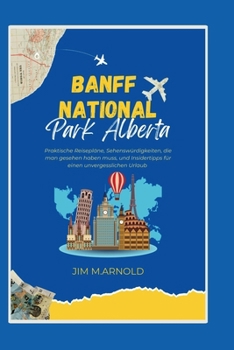 BANFF NATIONALPARK ALBERTA: Praktische Reisepläne, Sehenswürdigkeiten, die man gesehen haben muss, und Insidertipps für einen unvergesslichen Urlaub (German Edition)