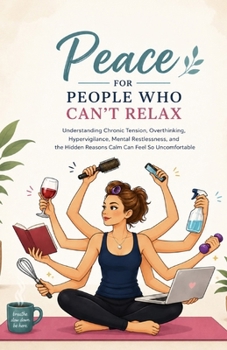 Peace for People Who Can’t Relax: Understanding Chronic Tension, Overthinking, Hypervigilance, Mental Restlessness, and the Hidden Reasons Calm Can Feel So Uncomfortable