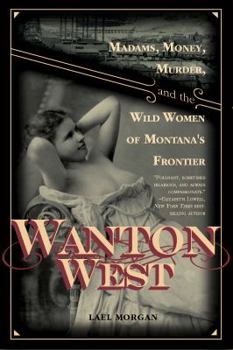 Hardcover Wanton West: Madams, Money, Murder, and the Wild Women of Montana's Frontier Book