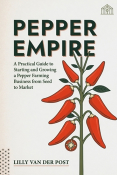 Pepper Empire: A Practical Guide to Starting and Growing a Pepper Farming Business from Seed to Market