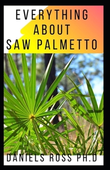 Paperback Everything about Saw Palmetto: Comprehensive Guide on Healing Prostate Problem And other Diseases With Saw Palmetto Book