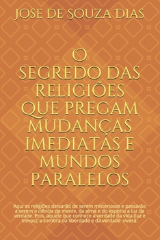 O segredo das religi�es que pregam mudan�as imediatas e mundos paralelos: Confian�a para avan�ar, coragem para mudar e sabedoria para fazer as melhores escolhas