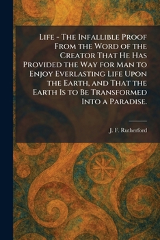Life - The Infallible Proof From the Word of the Creator That He Has Provided the Way for Man to Enjoy Everlasting Life Upon the Earth, and That the Earth Is to Be Transformed Into a Paradise.