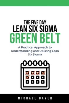 Paperback The 5 Day Lean Six Sigma Green Belt A Practical Approach to Understanding and Utilizing Lean Six Sigma Book