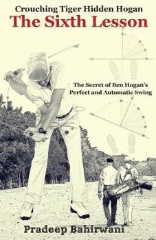 Crouching Tiger Hidden Hogan: The Sixth Lesson: The Secret of Ben Hogan's Perfect and Automatic Golf Swing