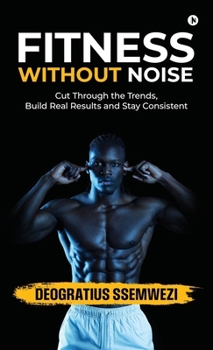 Hardcover Fitness Without Noise: Cut Through the Trends, Build Real Results and Stay Consistent Book