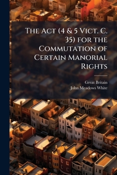The Act (4 & 5 Vict. C. 35) for the Commutation of Certain Manorial Rights: In Respect of Lands of Copyhold and Customary Tenure ... with an Analysis, Explanatory Notes, and Index ...