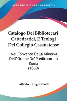 Catalogo Dei Bibliotecari, Cattedratici, E Teologi del Collegio Casanatense: Nel Convento Della Minerva Dell' Ordine de' Predicatori in Roma (1860)
