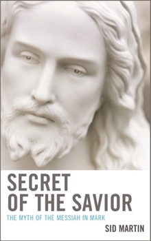 Secret of the Savior: The Myth of the Messiah in Mark