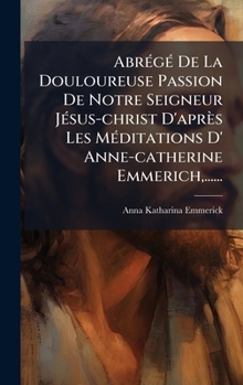 Hardcover AbrÃ(c)gÃ(c) De La Douloureuse Passion De Notre Seigneur JÃ(c)sus-christ D'après Les MÃ(c)ditations D' Anne-catherine Emmerich, ...... [French] Book