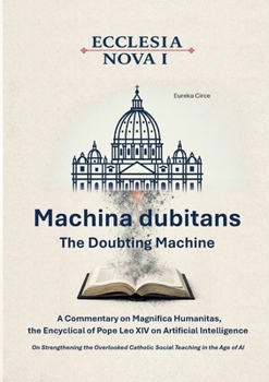 Ecclesia Nova I - Machina dubitans: The Doubting Machine: A Commentary on Magnifica Humanitas, the Encyclical of Pope Leo XIV on Artificial ... Catholic Social Teaching in the Age of AI