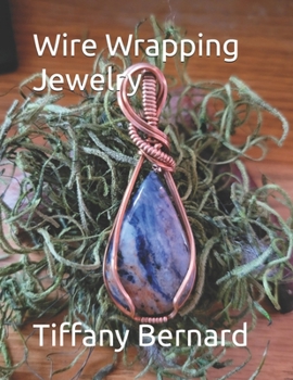 Wire Wrapping Jewelry: Beginner Wire Wrapping Techniques and Fundamentals with Step-by-Step Guided Instructions for Inspiring and Creating yo