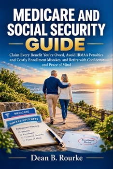 MEDICARE AND SOCIAL SECURITY GUIDE: Claim Every Benefit You're Owed, Avoid IRMAA Penalties and Costly Enrollment Mistakes, and Retire with Confidence and Peace of Mind
