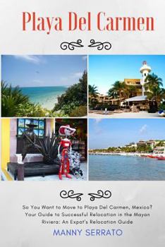 Paperback So You Want to Move to Playa del Carmen?: Your Guide to Successful Relocation in the Mayan Riviera, Expatriate and Escape the Rat Race! Book