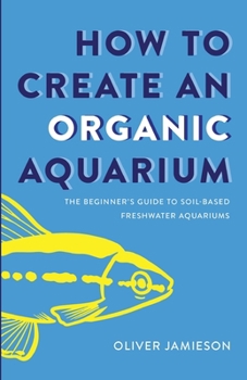Paperback How to Create an Organic Aquarium: The Beginner's Guide to Soil-Based Freshwater Aquariums Book