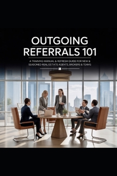 Gain More Buyers and Sellers! Outgoing Referrals 101: A Training Manual & Refresh Guide For New And Seasoned Real Estate Agents, Brokers & Teams